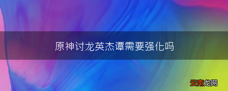 原神讨龙英杰谭需要强化吗