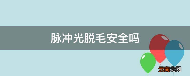 脉冲光脱毛安全吗