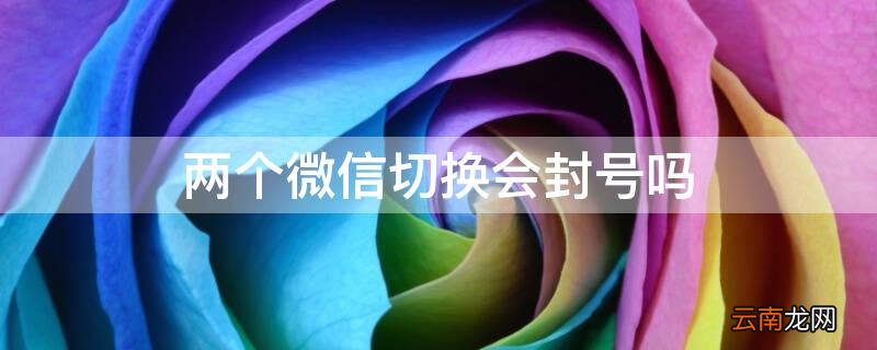 两个微信切换会封号吗