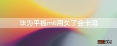 华为平板m6用久了会卡吗