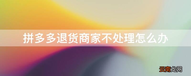 拼多多退货商家不处理怎么办