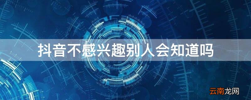 抖音不感兴趣别人会知道吗