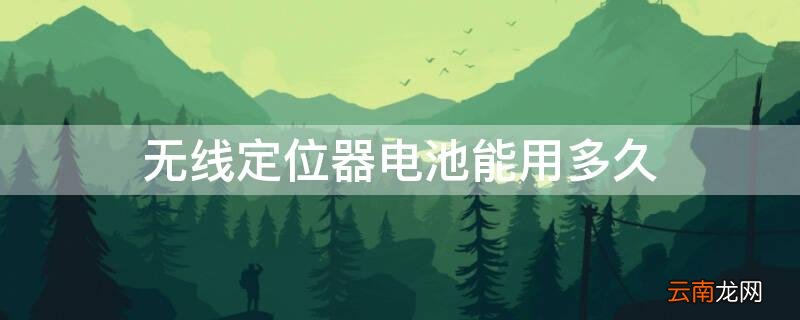 无线gps定位器电池最长能用多久 无线定位器电池能用多久