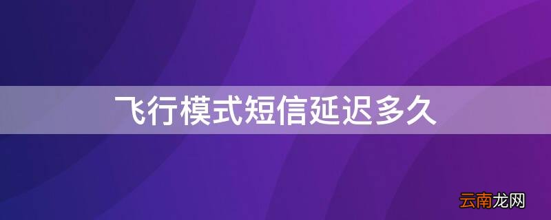 飞行模式短信会延迟吗 飞行模式短信延迟多久