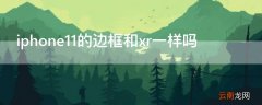 iPhone11的边框和xr一样吗 苹果11边框是不是和xr一样?