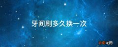 牙间刷多久换一次