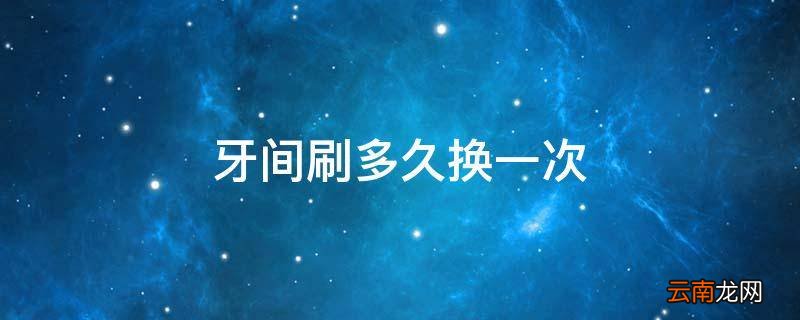 牙间刷多久换一次