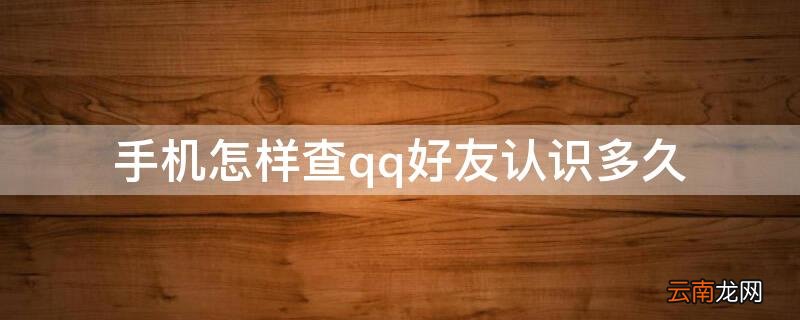 手机qq查看好友认识多久 手机怎样查qq好友认识多久