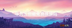 华为售后可以免费换屏吗 华为三包能免费换屏吗
