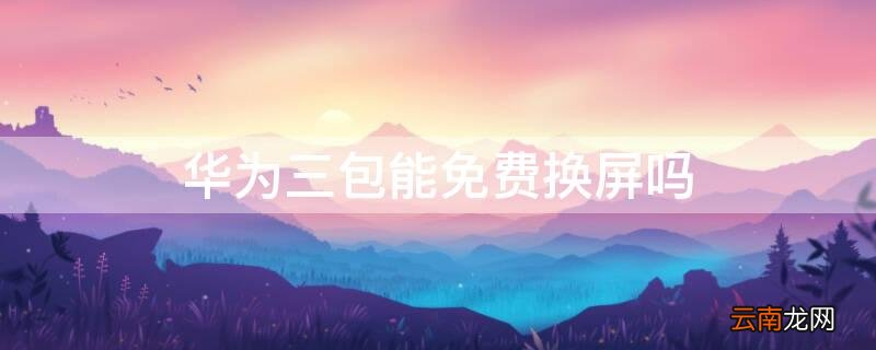 华为售后可以免费换屏吗 华为三包能免费换屏吗