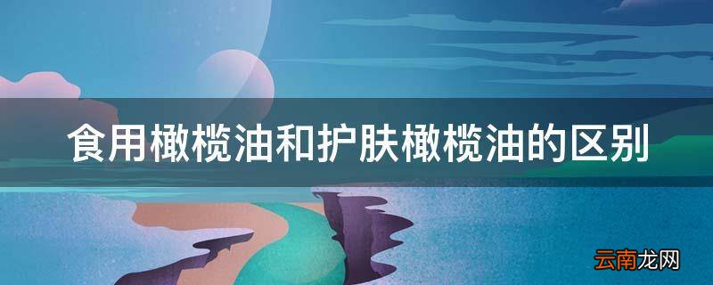 食用橄榄油和护肤橄榄油的区别