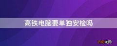 高铁电脑要单独安检吗 台式电脑可以过高铁安检吗
