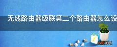 无线路由器级联第二个路由器怎么设置