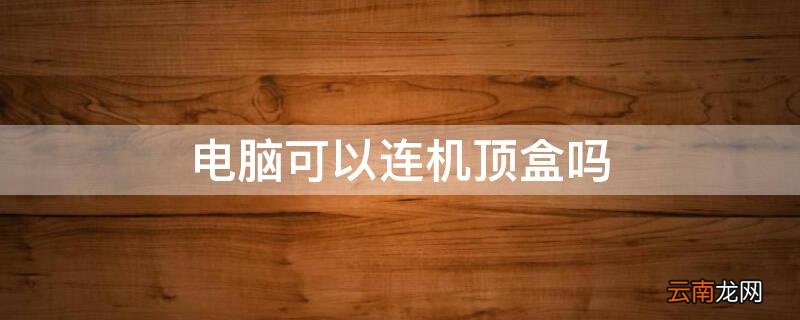电脑可以连机顶盒吗 电脑可以连机顶盒吗