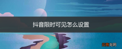 抖音限时可见怎么设置