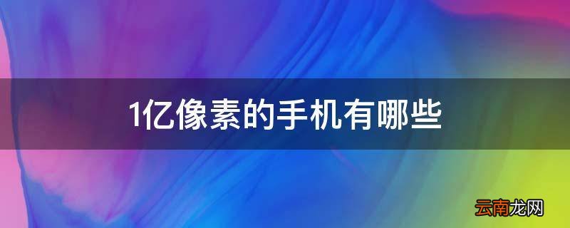 1亿像素的手机有哪些
