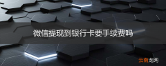 微信提现到银行卡要手续费吗