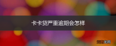 卡卡贷严重逾期会怎样