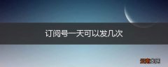 订阅号一天可以发几次
