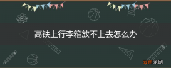 高铁上行李箱放不上去怎么办
