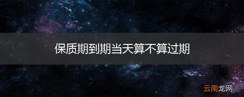 保质期到期当天算不算过期