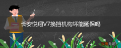 长安悦翔V7换挡机构坏能延保吗
