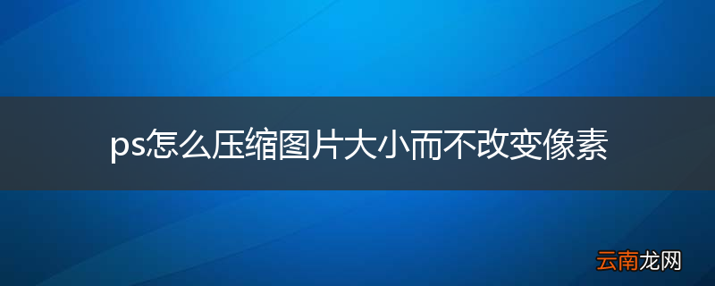 ps怎么压缩图片大小而不改变像素