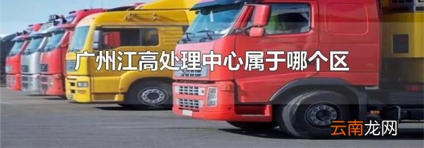 广州江高处理中心属于哪个区