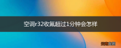 空调r32收氟超过1分钟会怎样