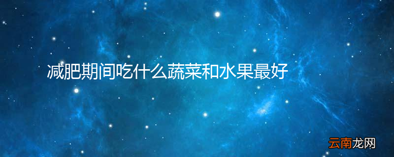 减肥期间吃什么蔬菜和水果最好