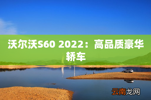 沃尔沃S60 2022：高品质豪华轿车