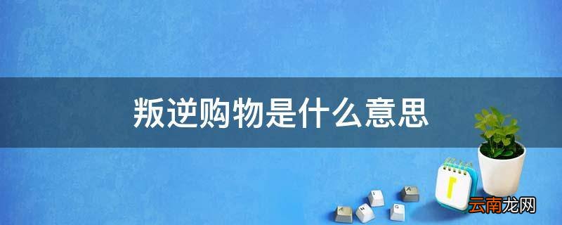 叛逆购物是什么意思