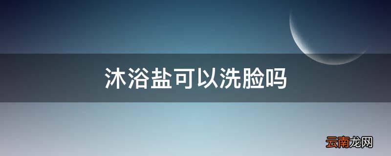 沐浴盐可以洗脸吗