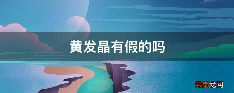 黄发晶有假的吗