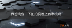我想确定一下拍拍贷晚上有审核吗