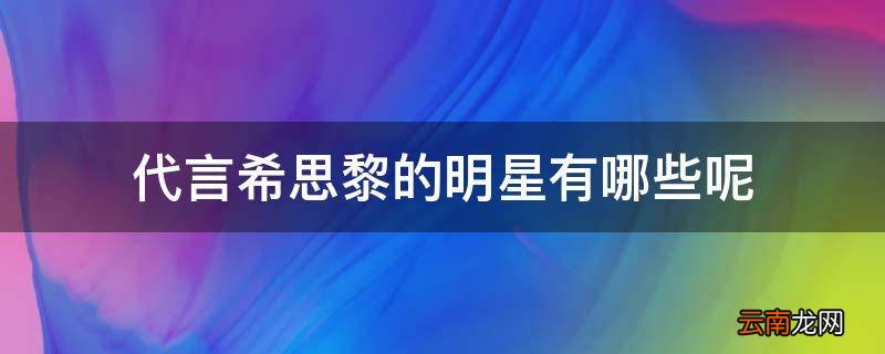 代言希思黎的明星有哪些呢