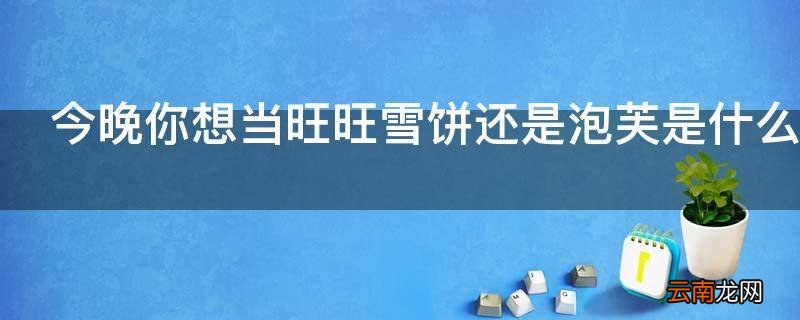 今晚你想当旺旺雪饼还是泡芙是什么意思
