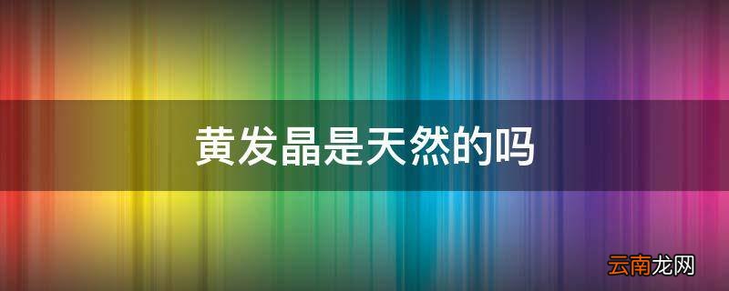 黄发晶是天然的吗
