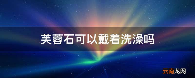 芙蓉石可以戴着洗澡吗