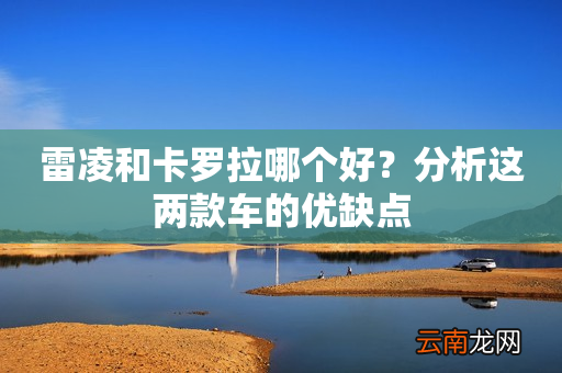 雷凌和卡罗拉哪个好？分析这两款车的优缺点