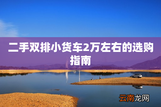 二手双排小货车2万左右的选购指南