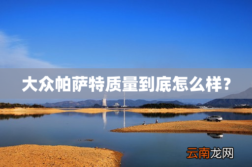 大众帕萨特质量到底怎么样？