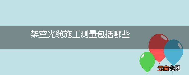 架空光缆施工测量包括哪些