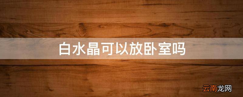 白水晶可以放卧室吗