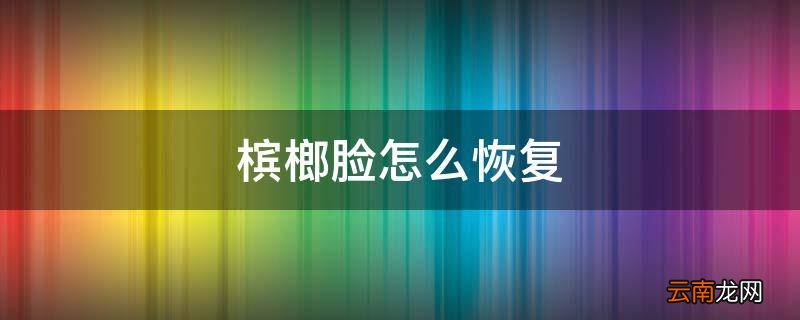 槟榔脸怎么恢复