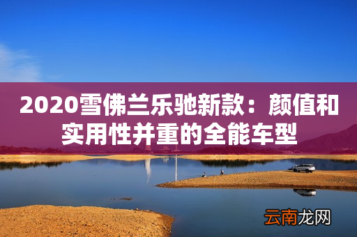 2020雪佛兰乐驰新款：颜值和实用性并重的全能车型