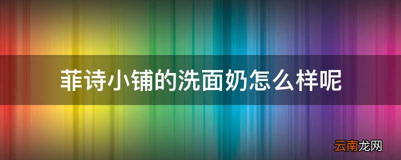 菲诗小铺的洗面奶怎么样呢