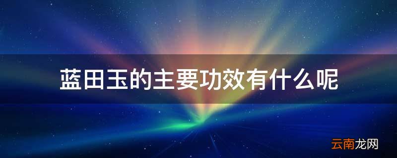 蓝田玉的主要功效有什么呢