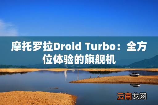 摩托罗拉Droid Turbo：全方位体验的旗舰机