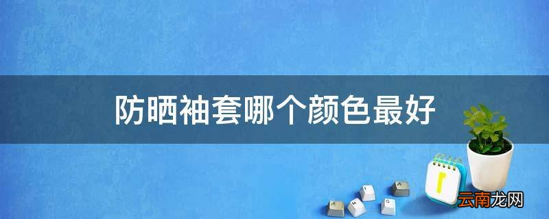 防晒袖套哪个颜色最好